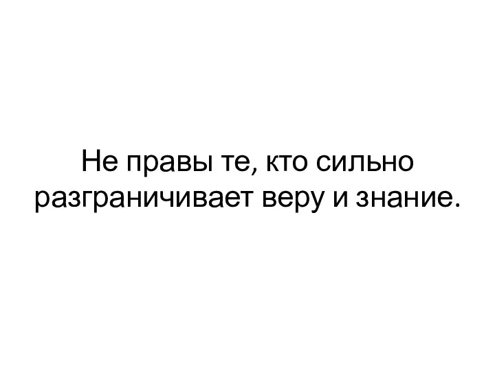 Не правы те, кто сильно разграничивает веру и знание.