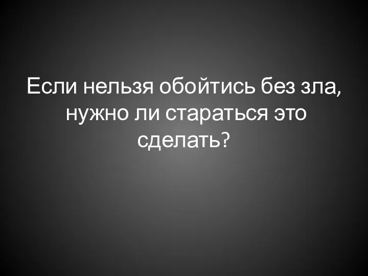 Если нельзя обойтись без зла, нужно ли стараться это сделать?