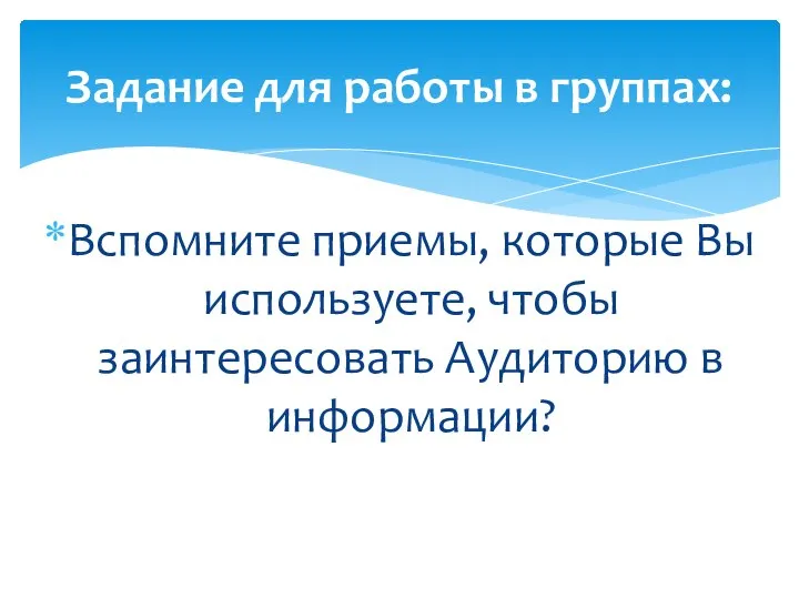 Вспомните приемы, которые Вы используете, чтобы заинтересовать Аудиторию в информации? Задание для работы в группах: