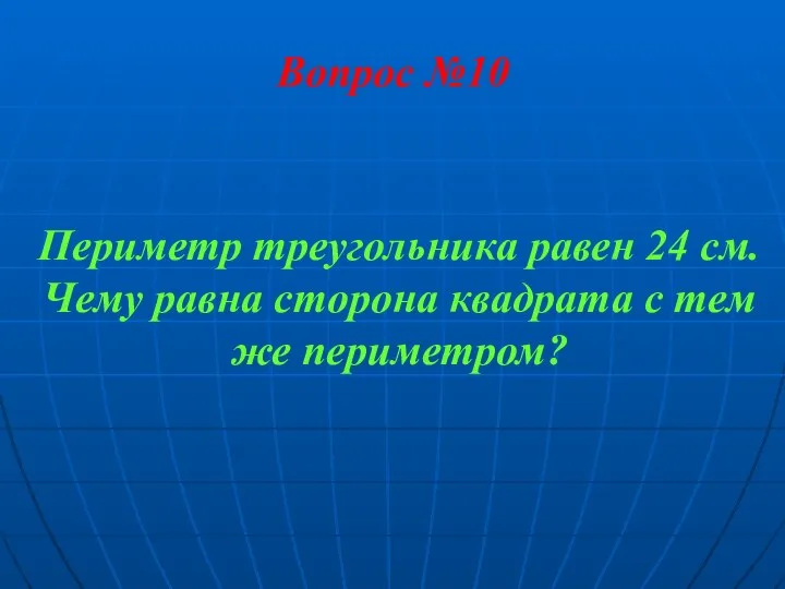 Вопрос №10 Периметр треугольника равен 24 см. Чему равна сторона квадрата с тем же периметром?