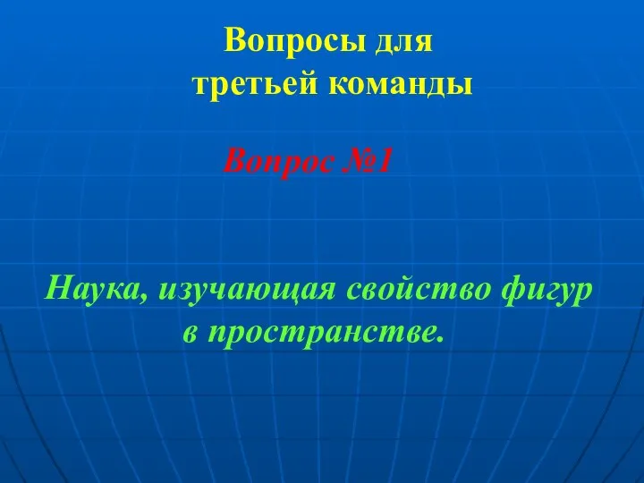 Вопросы для третьей команды Вопрос №1 Наука, изучающая свойство фигур в пространстве.