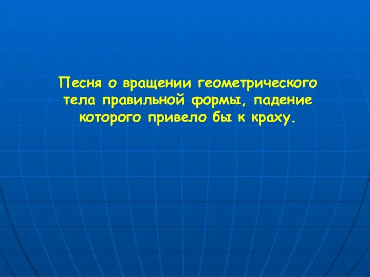 Песня о вращении геометрического тела правильной формы, падение которого привело бы к краху.