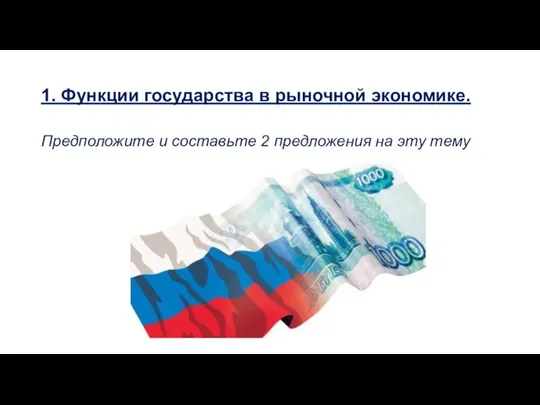 1. Функции государства в рыночной экономике. Предположите и составьте 2 предложения на эту тему