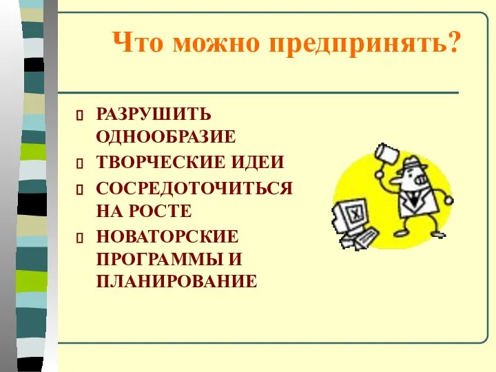 Что можно предпринять? РАЗРУШИТЬ ОДНООБРАЗИЕ ТВОРЧЕСКИЕ ИДЕИ СОСРЕДОТОЧИТЬСЯ НА РОСТЕ НОВАТОРСКИЕ ПРОГРАММЫ И ПЛАНИРОВАНИЕ