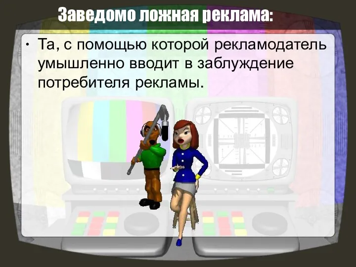 Заведомо ложная реклама: Та, с помощью которой рекламодатель умышленно вводит в заблуждение потребителя рекламы.