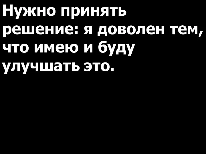 Нужно принять решение: я доволен тем, что имею и буду улучшать это.