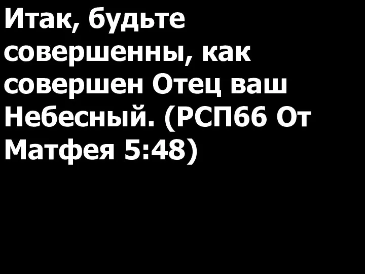 Итак, будьте совершенны, как совершен Отец ваш Небесный. (РСП66 От Матфея 5:48)