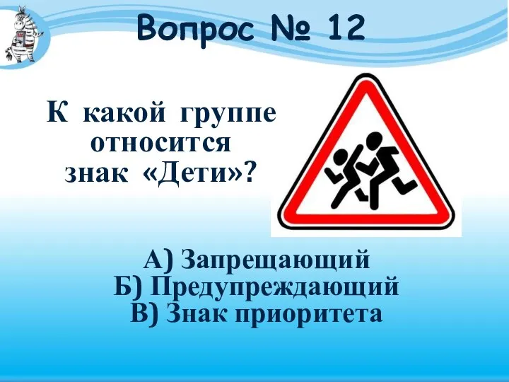 Вопрос № 12 К какой группе относится знак «Дети»? А) Запрещающий Б) Предупреждающий В) Знак приоритета