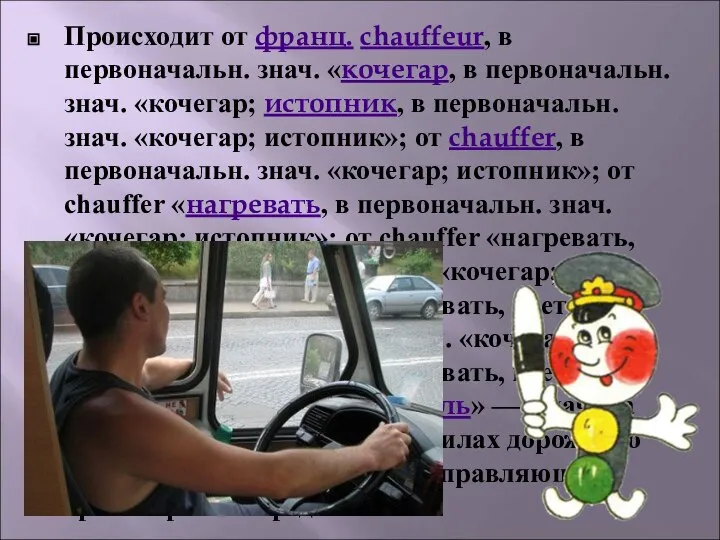 Происходит от франц. chauffeur, в первоначальн. знач. «кочегар, в первоначальн. знач.