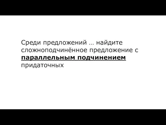 Среди предложений … найдите сложноподчинённое предложение с параллельным подчинением придаточных