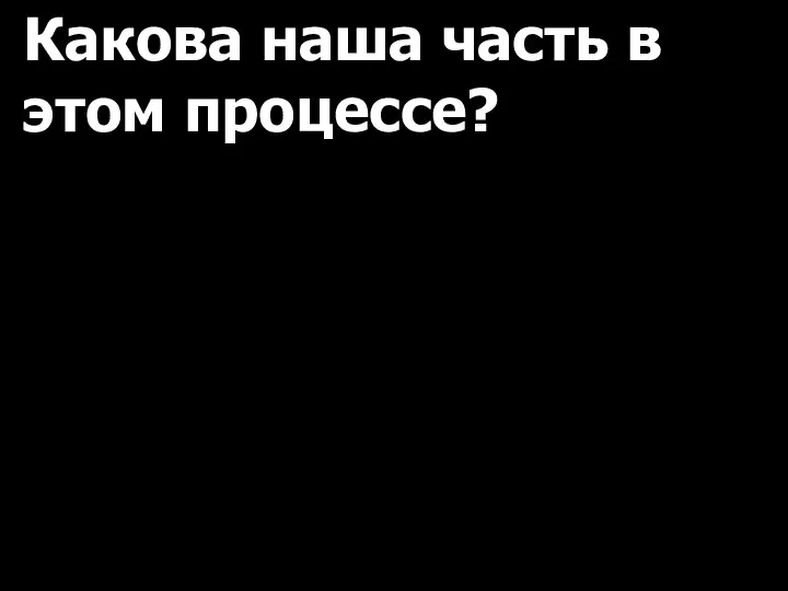 Какова наша часть в этом процессе?