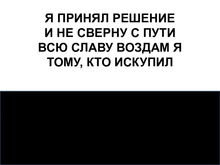 Я ПРИНЯЛ РЕШЕНИЕ И НЕ СВЕРНУ С ПУТИ ВСЮ СЛАВУ ВОЗДАМ Я ТОМУ, КТО ИСКУПИЛ