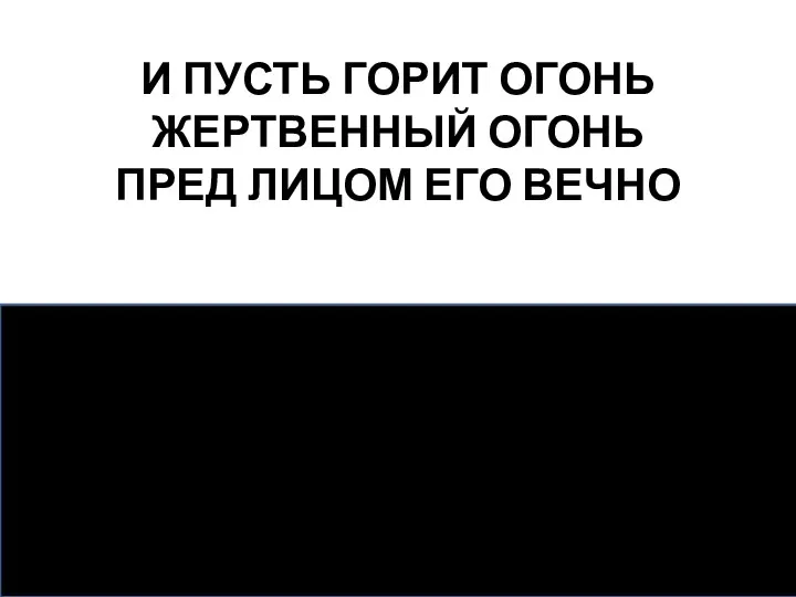 И ПУСТЬ ГОРИТ ОГОНЬ ЖЕРТВЕННЫЙ ОГОНЬ ПРЕД ЛИЦОМ ЕГО ВЕЧНО