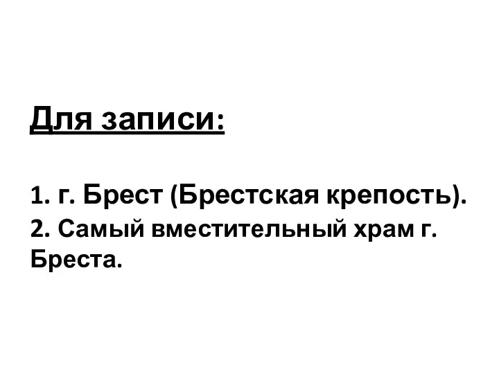 Для записи: 1. г. Брест (Брестская крепость). 2. Самый вместительный храм г. Бреста.