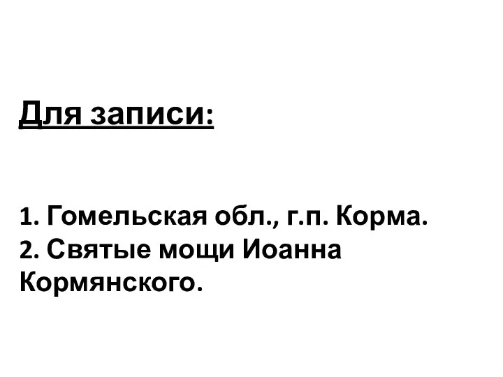 Для записи: 1. Гомельская обл., г.п. Корма. 2. Святые мощи Иоанна Кормянского.