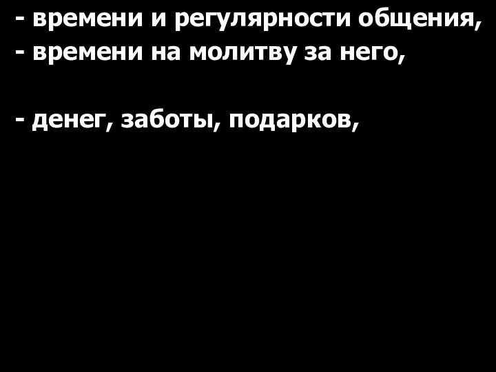 - времени и регулярности общения, - времени на молитву за него, - денег, заботы, подарков,