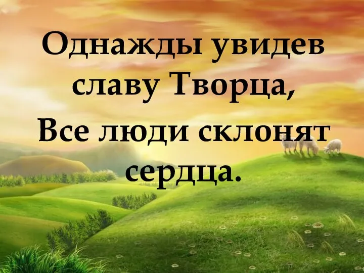 Однажды увидев славу Творца, Все люди склонят сердца.