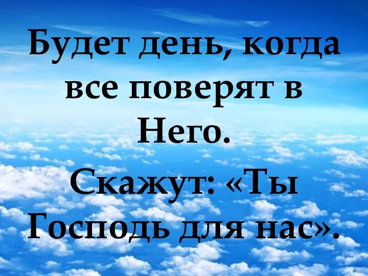 Будет день, когда все поверят в Него. Скажут: «Ты Господь для нас».