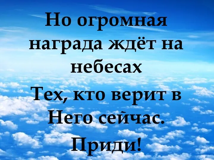 Но огромная награда ждёт на небесах Тех, кто верит в Него сейчас. Приди!