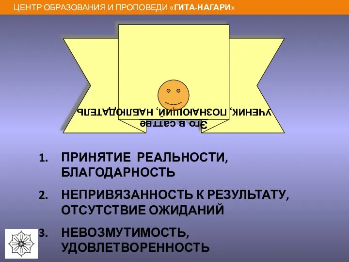 Эго в саттве УЧЕНИК, ПОЗНАЮЩИЙ, НАБЛЮДАТЕЛЬ ПРИНЯТИЕ РЕАЛЬНОСТИ, БЛАГОДАРНОСТЬ НЕПРИВЯЗАННОСТЬ К РЕЗУЛЬТАТУ, ОТСУТСТВИЕ ОЖИДАНИЙ НЕВОЗМУТИМОСТЬ, УДОВЛЕТВОРЕННОСТЬ