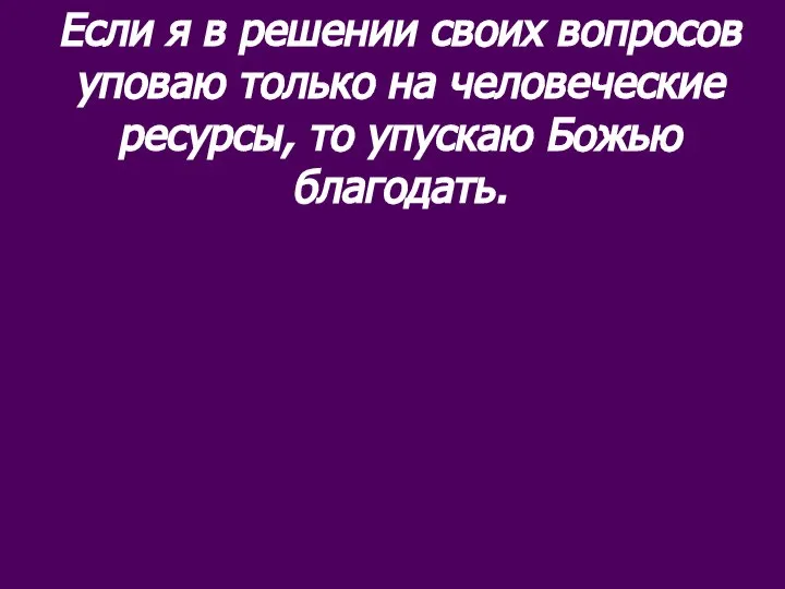 Если я в решении своих вопросов уповаю только на человеческие ресурсы, то упускаю Божью благодать.