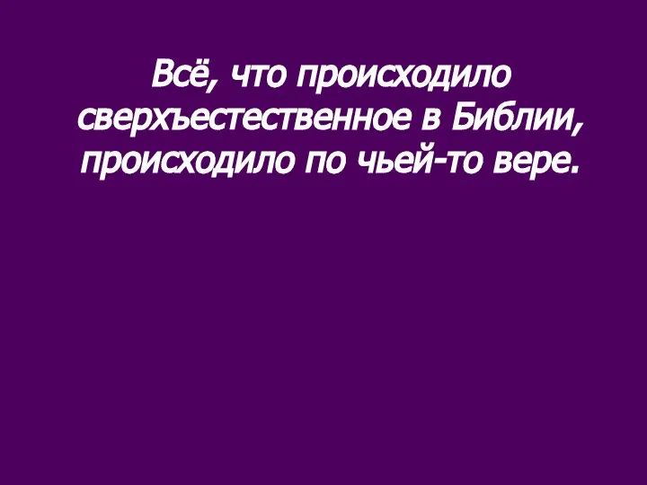 Всё, что происходило сверхъестественное в Библии, происходило по чьей-то вере.