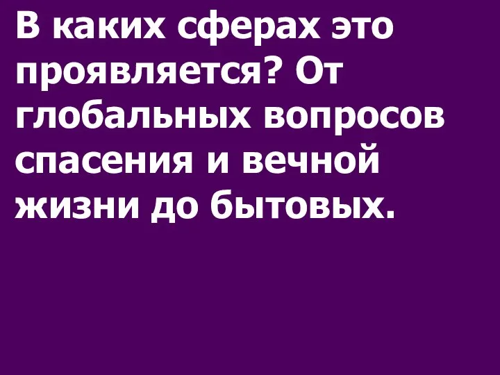 В каких сферах это проявляется? От глобальных вопросов спасения и вечной жизни до бытовых.