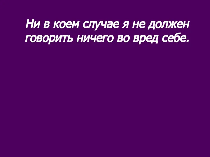 Ни в коем случае я не должен говорить ничего во вред себе.