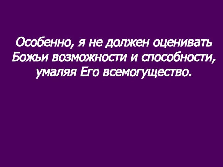 Особенно, я не должен оценивать Божьи возможности и способности, умаляя Его всемогущество.