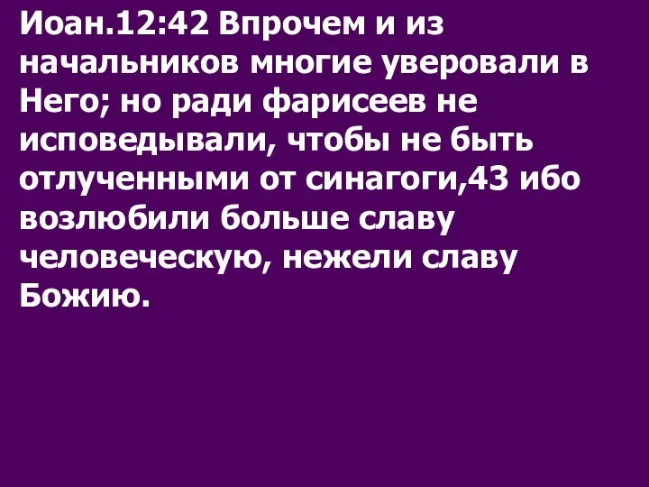 Иоан.12:42 Впрочем и из начальников многие уверовали в Него; но ради