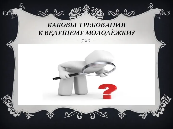 КАКОВЫ ТРЕБОВАНИЯ К ВЕДУЩЕМУ МОЛОДЁЖКИ?