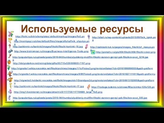 Используемые ресурсы http://fixiki.ru/bitrix/templates/.default/markup/images/fix5.png http://mamipapi.ru/sites/default/files/image/afisha/fixik_shpulya.png http://zaikinmir.ru/kartinki/images/fiksiki/fiksiki-kartinki-18.jpg http://populartips.ru/uploads/posts/2016-04/thumbs/ulyubleniy-multflm-fiksiki-osnovn-geroyi-yak-fiksikov-zvut_585.jpeg http://raskraski-tut.ru/pages/images_fiksiki/a1_masya.png http://img1.liveinternet.ru/images/attach/c/0/117/759/117759609_large_fix8.png http://zaikinmir.ru/kartinki/images/fiksiki/fiksiki-kartinki-17.jpg http://7raduga.isdemo.ru/shows/Misc/simka-120x120.png http://abali.ru/wp-content/uploads/2015/09/fixik_igrek.png