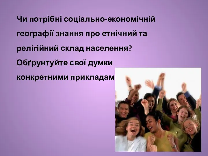 Чи потрібні соціально-економічній географії знання про етнічний та релігійний склад населення? Обґрунтуйте свої думки конкретними прикладами.