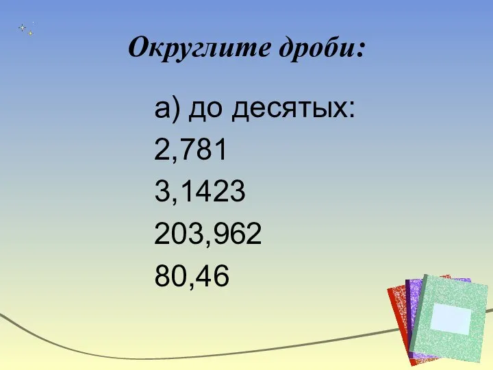 Округлите дроби: а) до десятых: 2,781 3,1423 203,962 80,46