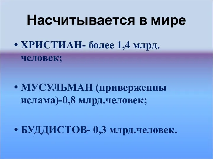 Насчитывается в мире ХРИСТИАН- более 1,4 млрд.человек; МУСУЛЬМАН (приверженцы ислама)-0,8 млрд.человек; БУДДИСТОВ- 0,3 млрд.человек.