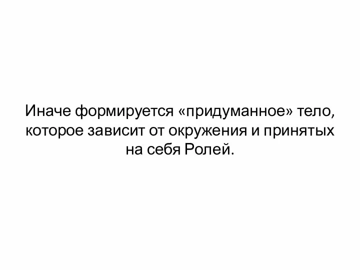 Иначе формируется «придуманное» тело, которое зависит от окружения и принятых на себя Ролей.