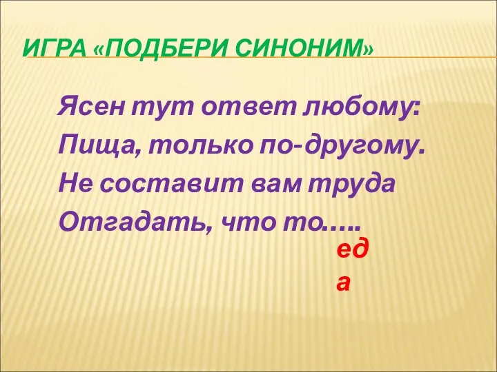 ИГРА «ПОДБЕРИ СИНОНИМ» Ясен тут ответ любому: Пища, только по-другому. Не