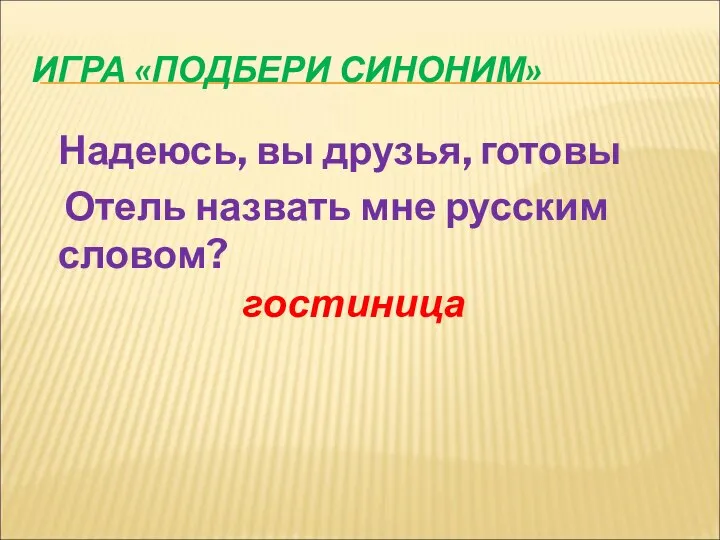 ИГРА «ПОДБЕРИ СИНОНИМ» Надеюсь, вы друзья, готовы Отель назвать мне русским словом? гостиница