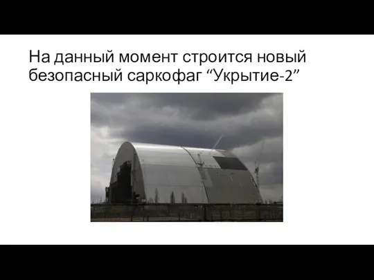 На данный момент строится новый безопасный саркофаг “Укрытие-2”