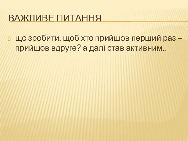 ВАЖЛИВЕ ПИТАННЯ що зробити, щоб хто прийшов перший раз – прийшов вдруге? а далі став активним..