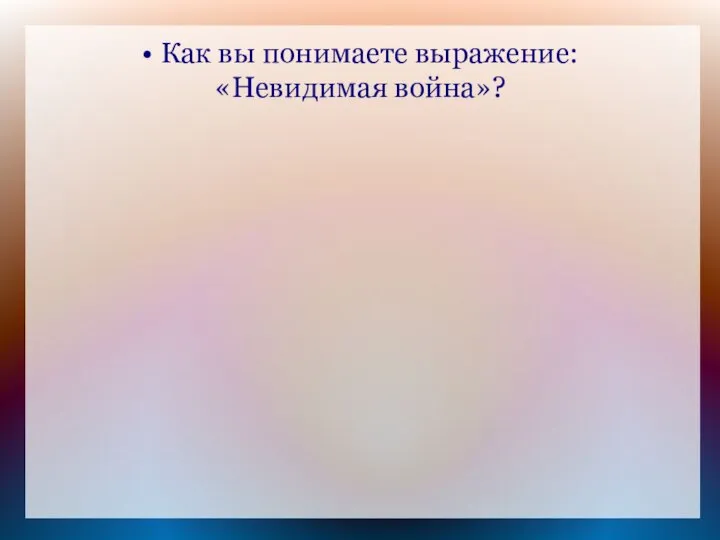 • Как вы понимаете выражение: «Невидимая война»?