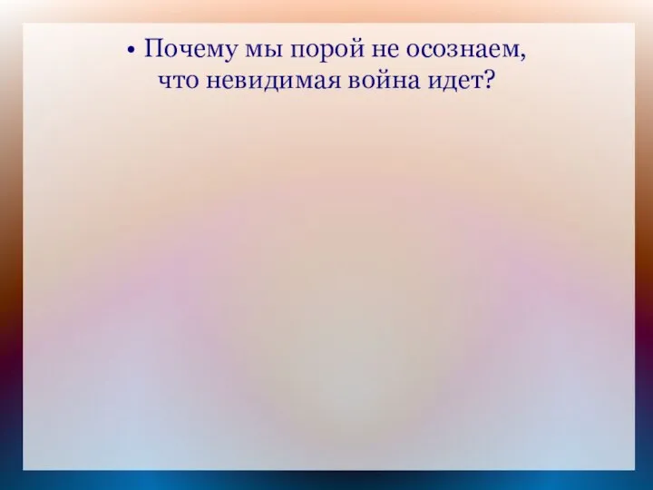 • Почему мы порой не осознаем, что невидимая война идет?