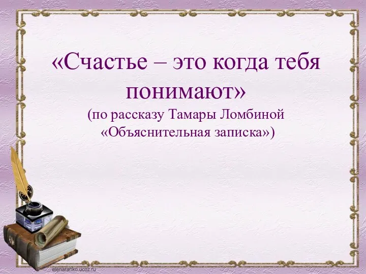 «Счастье – это когда тебя понимают» (по рассказу Тамары Ломбиной «Объяснительная записка»)