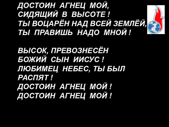 ДОСТОИН АГНЕЦ МОЙ, СИДЯЩИЙ В ВЫСОТЕ ! ТЫ ВОЦАРЁН НАД ВСЕЙ