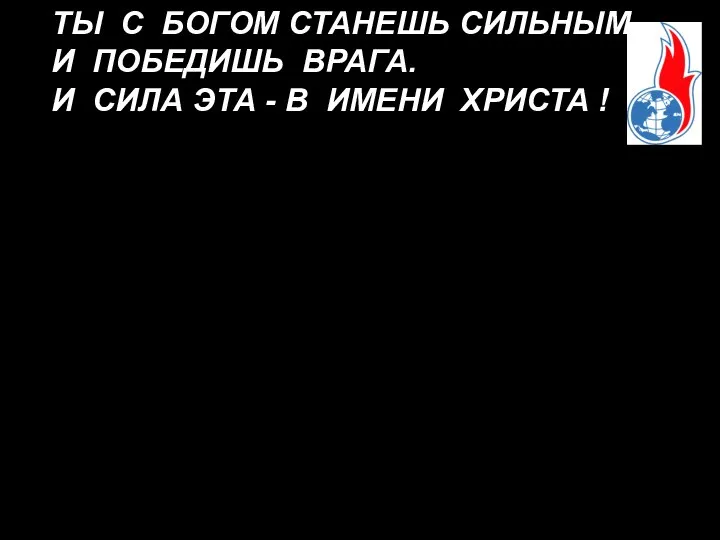 ТЫ С БОГОМ СТАНЕШЬ СИЛЬНЫМ, И ПОБЕДИШЬ ВРАГА. И СИЛА ЭТА - В ИМЕНИ ХРИСТА !