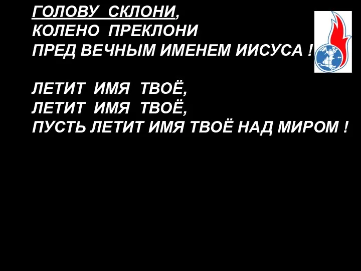 ГОЛОВУ СКЛОНИ, КОЛЕНО ПРЕКЛОНИ ПРЕД ВЕЧНЫМ ИМЕНЕМ ИИСУСА ! ЛЕТИТ ИМЯ