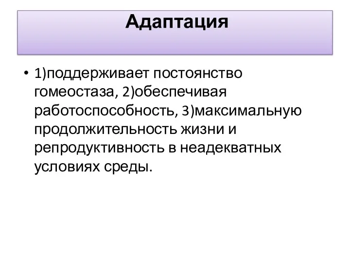 Адаптация 1)поддерживает постоянство гомеостаза, 2)обеспечивая работоспособность, 3)максимальную продолжительность жизни и репродуктивность в неадекватных условиях среды.