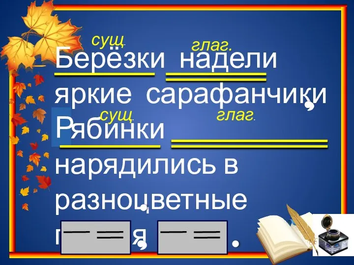 Берёзки надели яркие сарафанчики рябинки нарядились в разноцветные платья сущ. сущ. глаг. глаг. Р