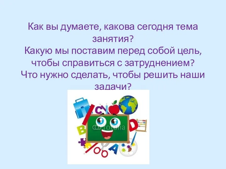 Как вы думаете, какова сегодня тема занятия? Какую мы поставим перед