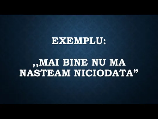 EXEMPLU: ,,MAI BINE NU MA NASTEAM NICIODATA”